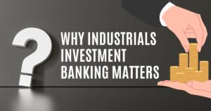 Why Industrials Investment Banking Matters